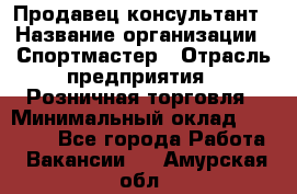 Продавец-консультант › Название организации ­ Спортмастер › Отрасль предприятия ­ Розничная торговля › Минимальный оклад ­ 28 650 - Все города Работа » Вакансии   . Амурская обл.